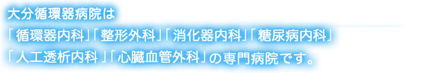 大分循環器病院は「循環器内科」「消化器内科」「糖尿病内科」「代謝内科」「整形外科」の専門病院です。